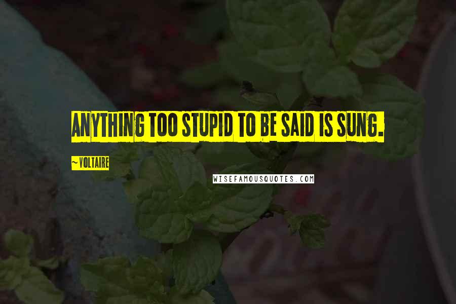 Voltaire Quotes: Anything too stupid to be said is sung.