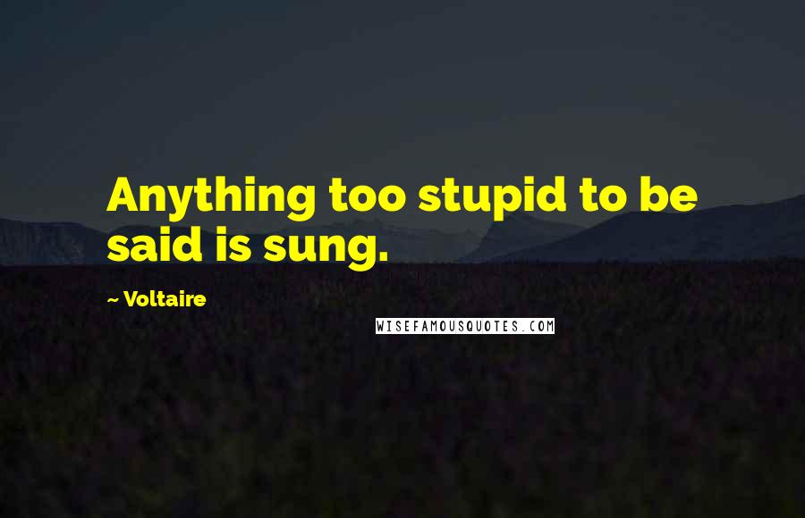 Voltaire Quotes: Anything too stupid to be said is sung.