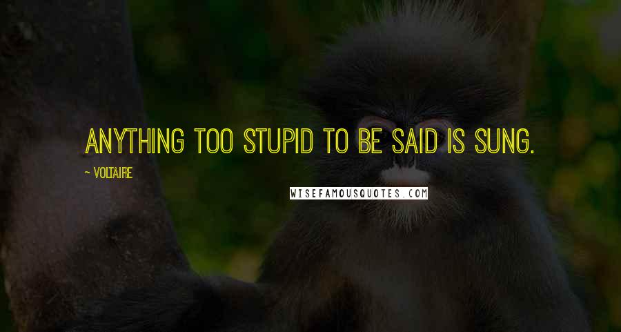 Voltaire Quotes: Anything too stupid to be said is sung.