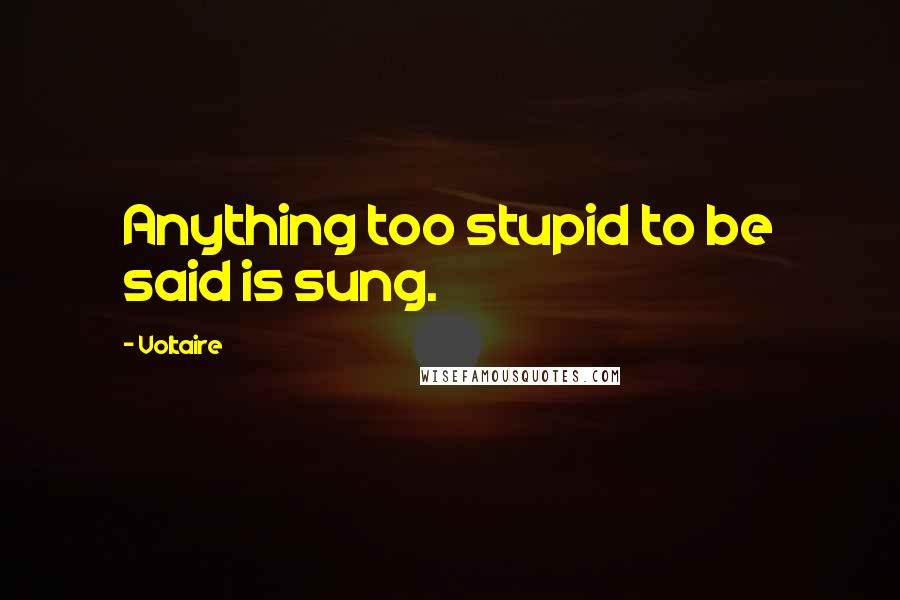 Voltaire Quotes: Anything too stupid to be said is sung.