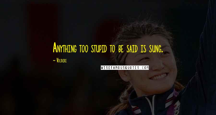 Voltaire Quotes: Anything too stupid to be said is sung.