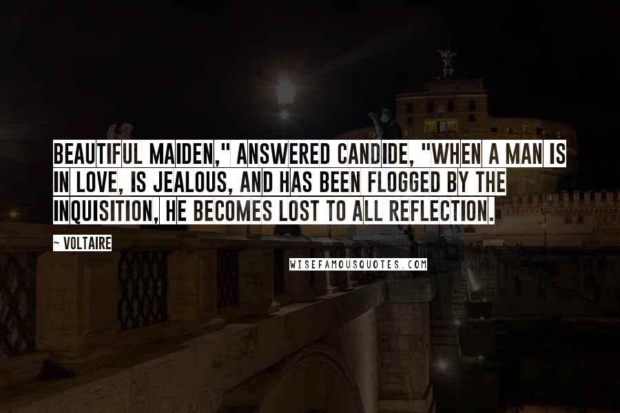 Voltaire Quotes: Beautiful maiden," answered Candide, "when a man is in love, is jealous, and has been flogged by the Inquisition, he becomes lost to all reflection.