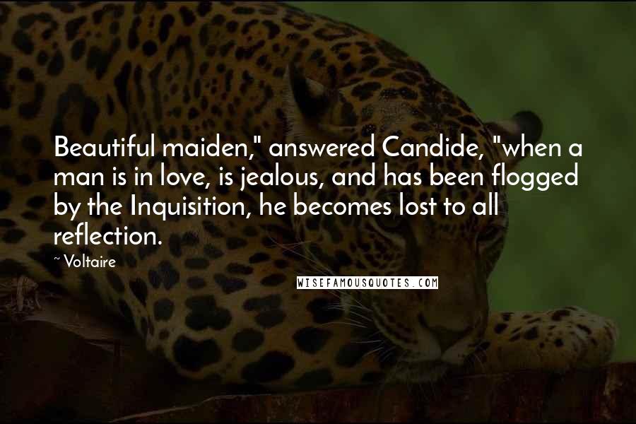 Voltaire Quotes: Beautiful maiden," answered Candide, "when a man is in love, is jealous, and has been flogged by the Inquisition, he becomes lost to all reflection.