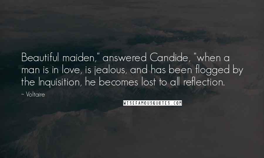 Voltaire Quotes: Beautiful maiden," answered Candide, "when a man is in love, is jealous, and has been flogged by the Inquisition, he becomes lost to all reflection.