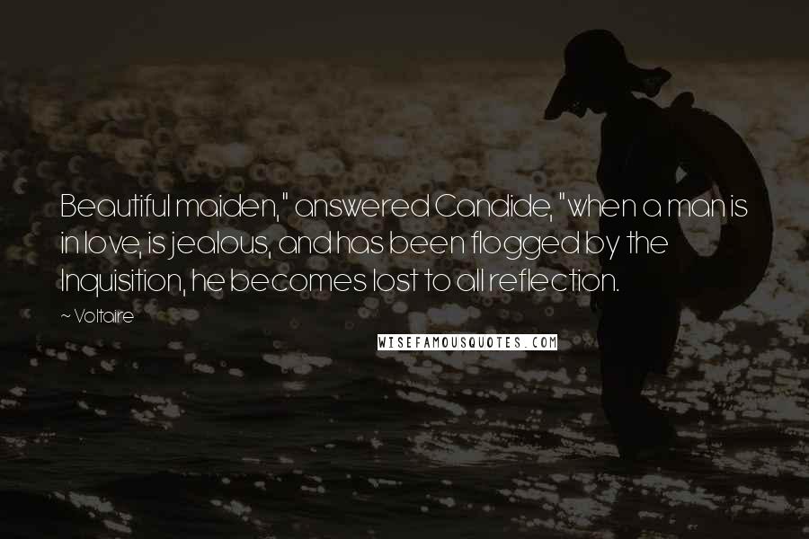 Voltaire Quotes: Beautiful maiden," answered Candide, "when a man is in love, is jealous, and has been flogged by the Inquisition, he becomes lost to all reflection.