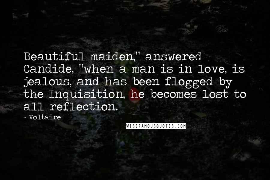 Voltaire Quotes: Beautiful maiden," answered Candide, "when a man is in love, is jealous, and has been flogged by the Inquisition, he becomes lost to all reflection.