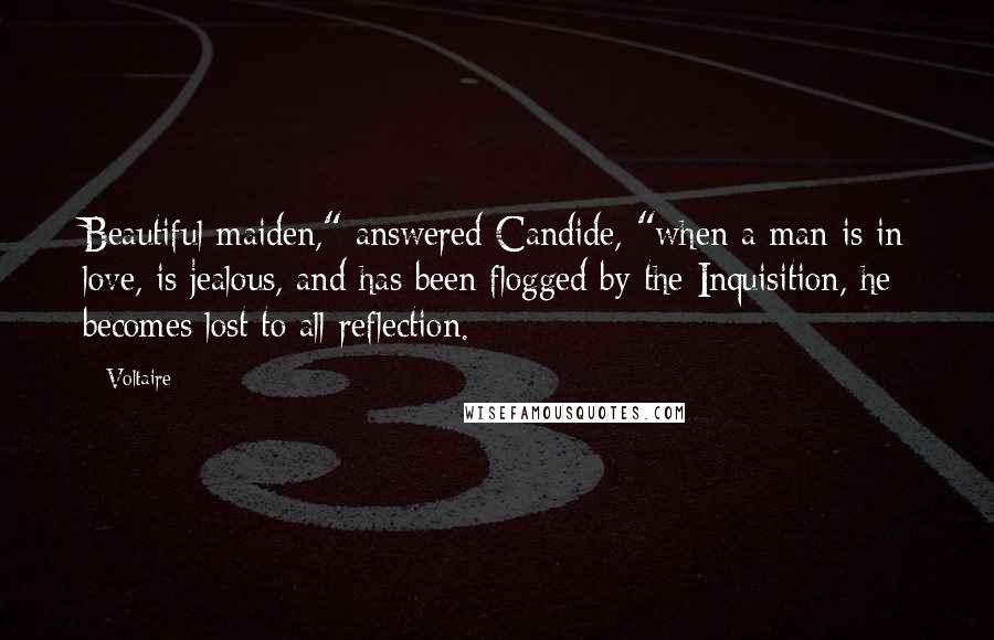 Voltaire Quotes: Beautiful maiden," answered Candide, "when a man is in love, is jealous, and has been flogged by the Inquisition, he becomes lost to all reflection.