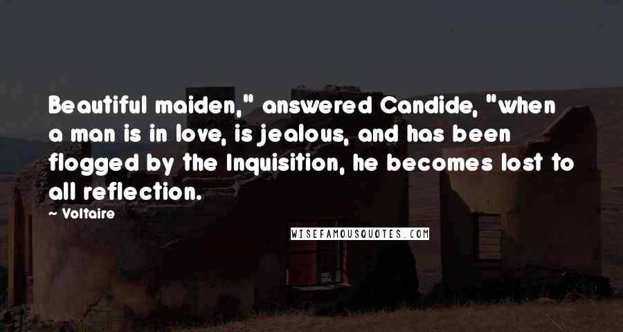 Voltaire Quotes: Beautiful maiden," answered Candide, "when a man is in love, is jealous, and has been flogged by the Inquisition, he becomes lost to all reflection.