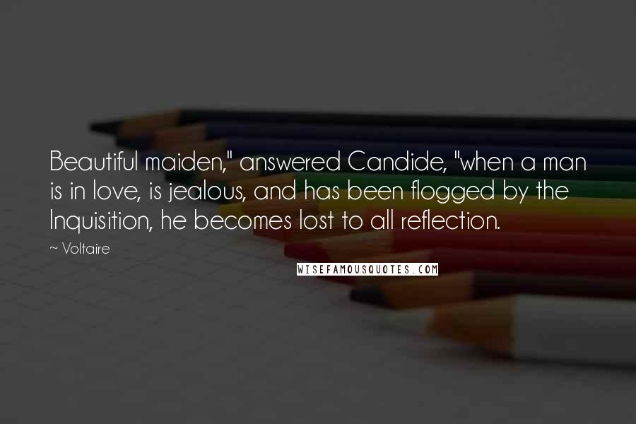 Voltaire Quotes: Beautiful maiden," answered Candide, "when a man is in love, is jealous, and has been flogged by the Inquisition, he becomes lost to all reflection.