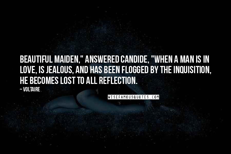 Voltaire Quotes: Beautiful maiden," answered Candide, "when a man is in love, is jealous, and has been flogged by the Inquisition, he becomes lost to all reflection.