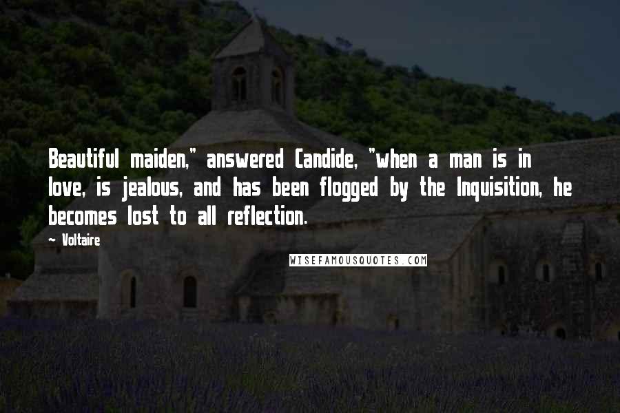 Voltaire Quotes: Beautiful maiden," answered Candide, "when a man is in love, is jealous, and has been flogged by the Inquisition, he becomes lost to all reflection.