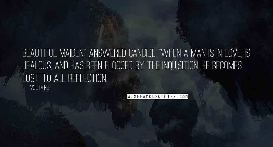 Voltaire Quotes: Beautiful maiden," answered Candide, "when a man is in love, is jealous, and has been flogged by the Inquisition, he becomes lost to all reflection.