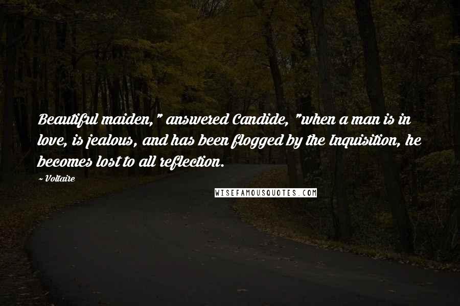 Voltaire Quotes: Beautiful maiden," answered Candide, "when a man is in love, is jealous, and has been flogged by the Inquisition, he becomes lost to all reflection.