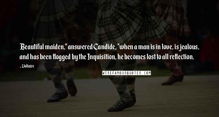 Voltaire Quotes: Beautiful maiden," answered Candide, "when a man is in love, is jealous, and has been flogged by the Inquisition, he becomes lost to all reflection.