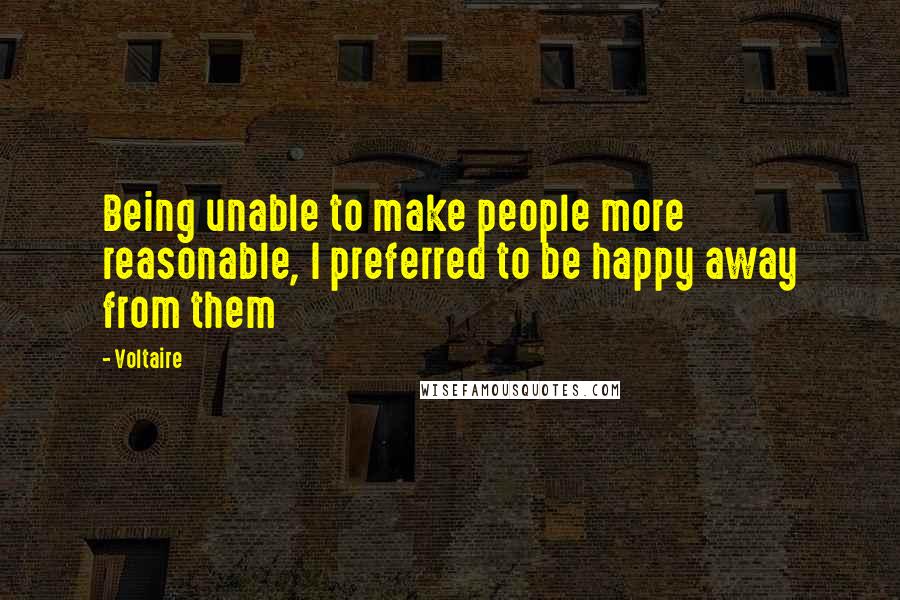 Voltaire Quotes: Being unable to make people more reasonable, I preferred to be happy away from them