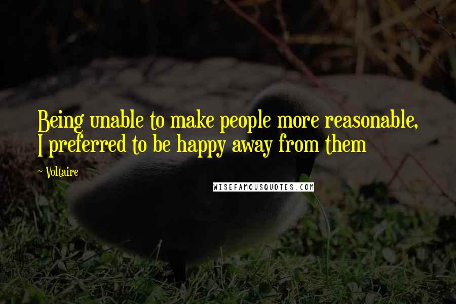 Voltaire Quotes: Being unable to make people more reasonable, I preferred to be happy away from them