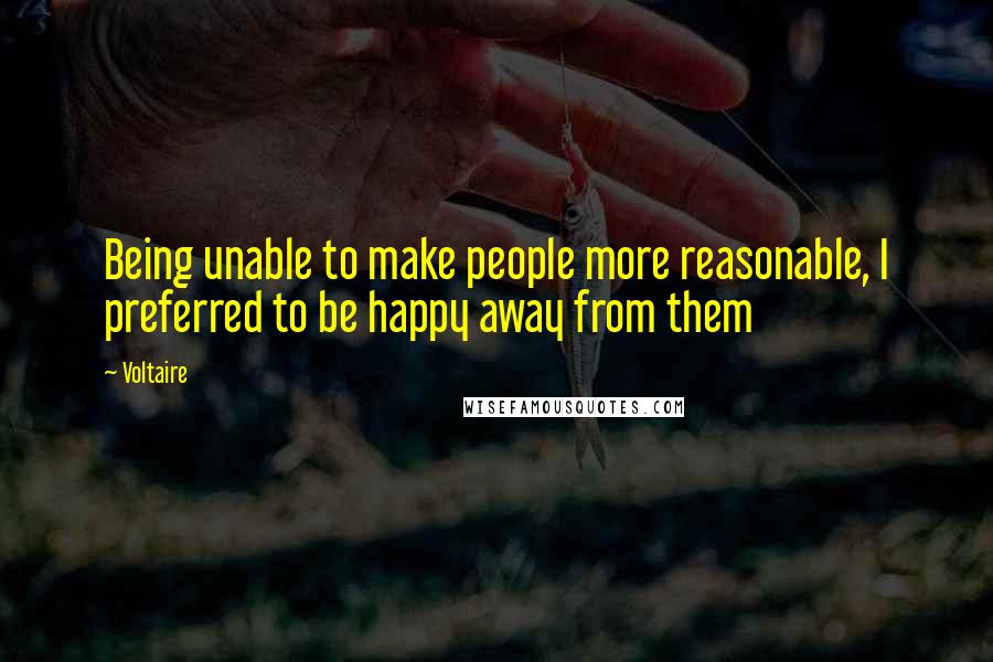 Voltaire Quotes: Being unable to make people more reasonable, I preferred to be happy away from them