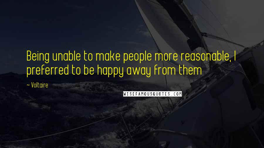 Voltaire Quotes: Being unable to make people more reasonable, I preferred to be happy away from them