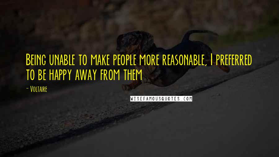 Voltaire Quotes: Being unable to make people more reasonable, I preferred to be happy away from them