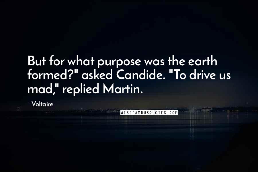 Voltaire Quotes: But for what purpose was the earth formed?" asked Candide. "To drive us mad," replied Martin.