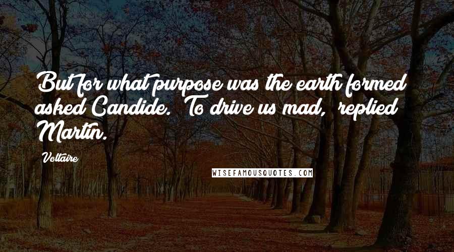 Voltaire Quotes: But for what purpose was the earth formed?" asked Candide. "To drive us mad," replied Martin.