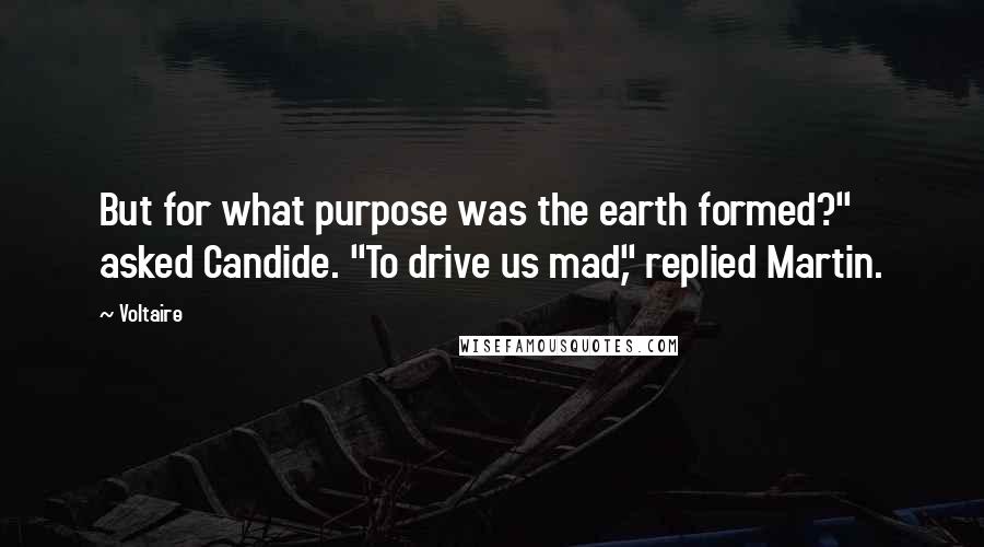 Voltaire Quotes: But for what purpose was the earth formed?" asked Candide. "To drive us mad," replied Martin.