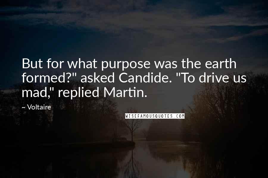 Voltaire Quotes: But for what purpose was the earth formed?" asked Candide. "To drive us mad," replied Martin.