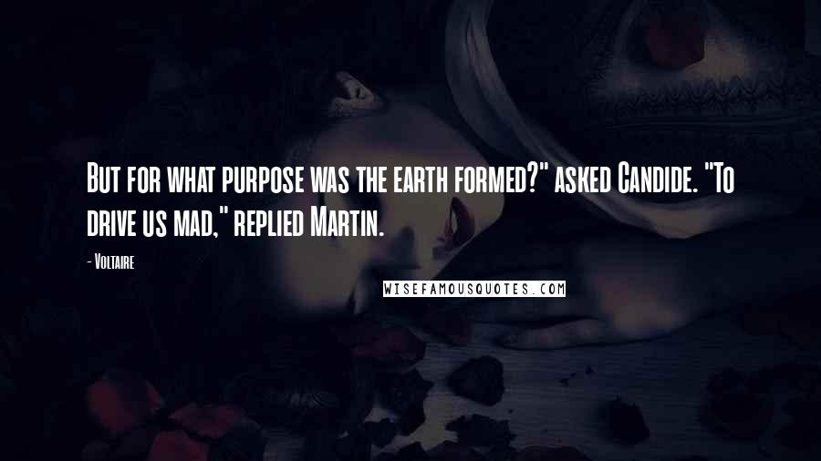 Voltaire Quotes: But for what purpose was the earth formed?" asked Candide. "To drive us mad," replied Martin.