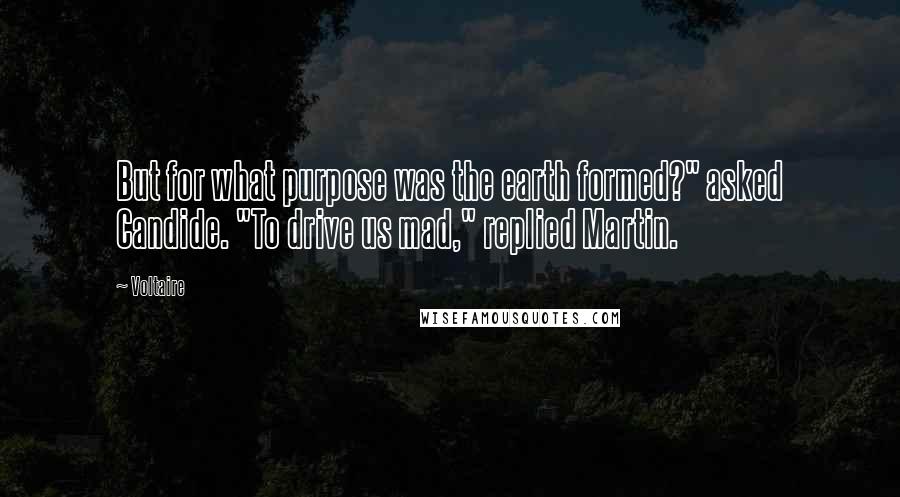 Voltaire Quotes: But for what purpose was the earth formed?" asked Candide. "To drive us mad," replied Martin.