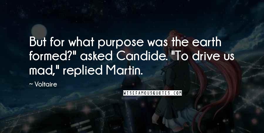 Voltaire Quotes: But for what purpose was the earth formed?" asked Candide. "To drive us mad," replied Martin.