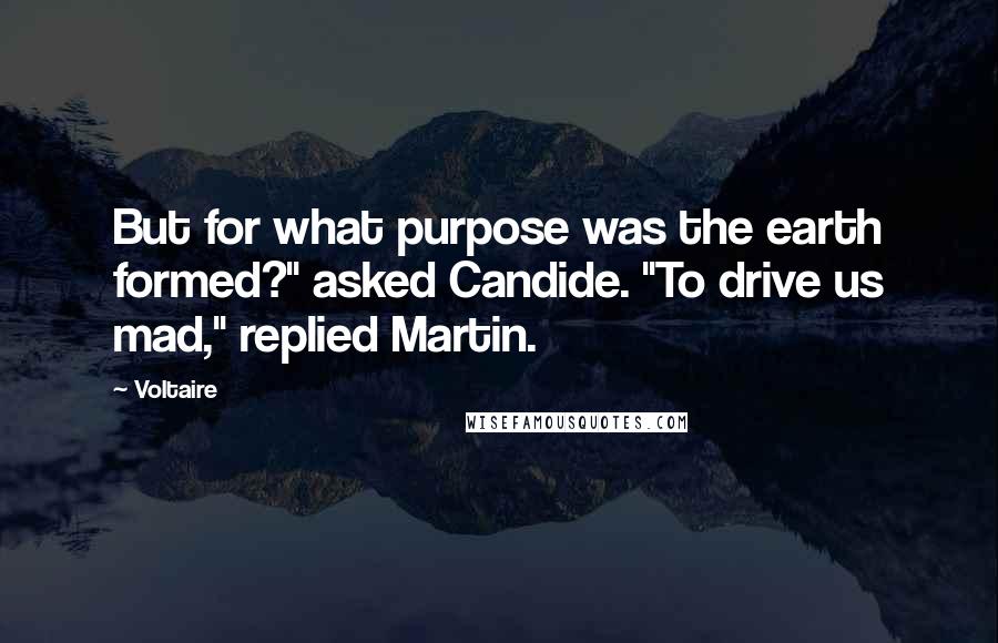 Voltaire Quotes: But for what purpose was the earth formed?" asked Candide. "To drive us mad," replied Martin.