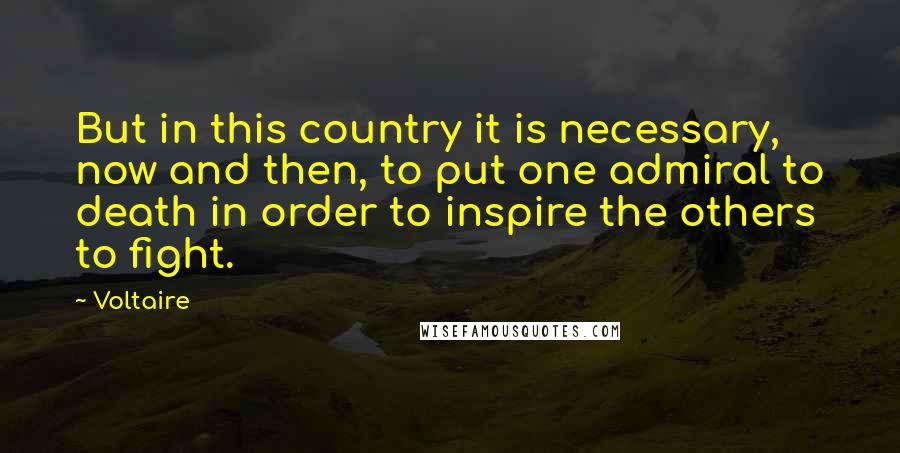 Voltaire Quotes: But in this country it is necessary, now and then, to put one admiral to death in order to inspire the others to fight.