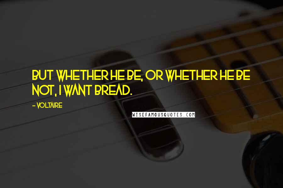 Voltaire Quotes: But whether he be, or whether he be not, I want bread.