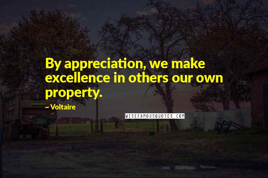 Voltaire Quotes: By appreciation, we make excellence in others our own property.