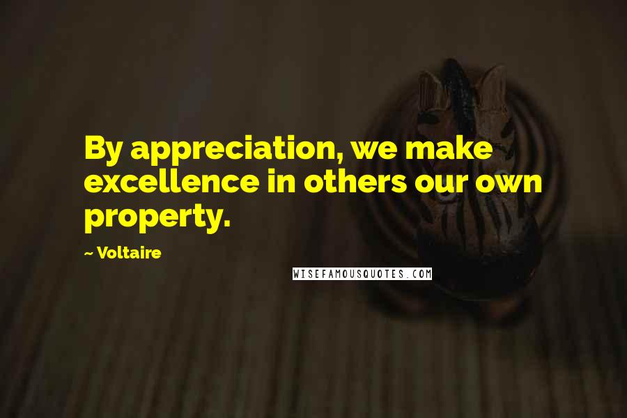 Voltaire Quotes: By appreciation, we make excellence in others our own property.