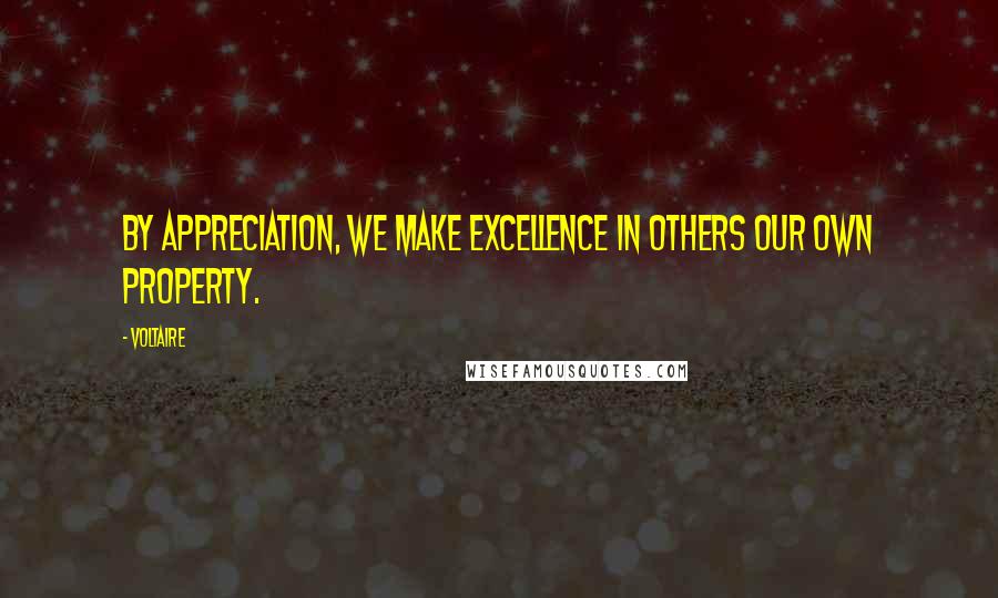 Voltaire Quotes: By appreciation, we make excellence in others our own property.