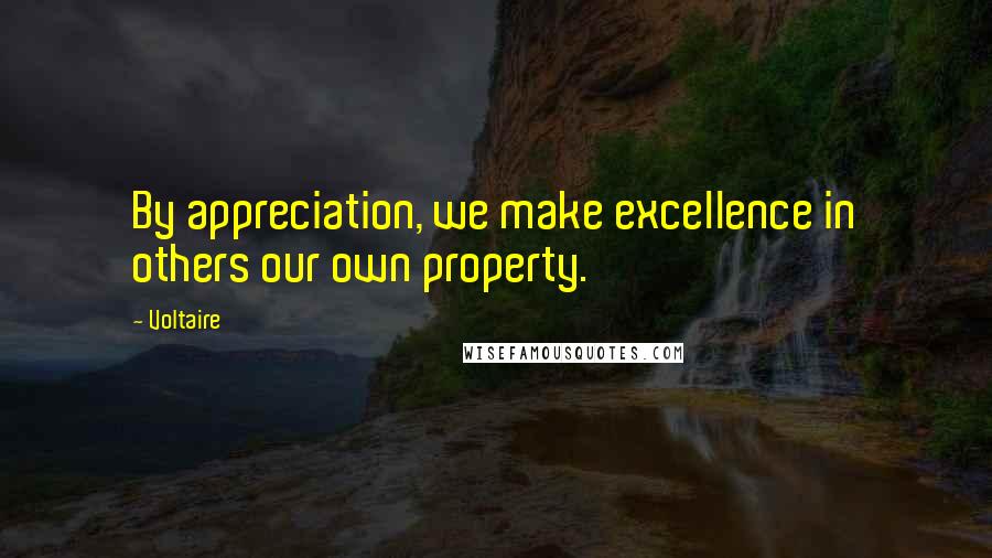 Voltaire Quotes: By appreciation, we make excellence in others our own property.