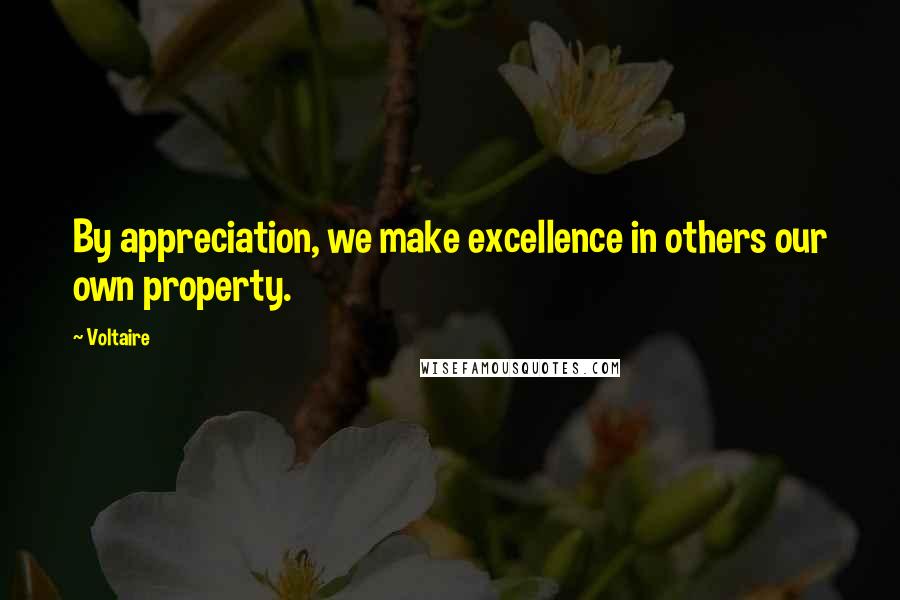 Voltaire Quotes: By appreciation, we make excellence in others our own property.