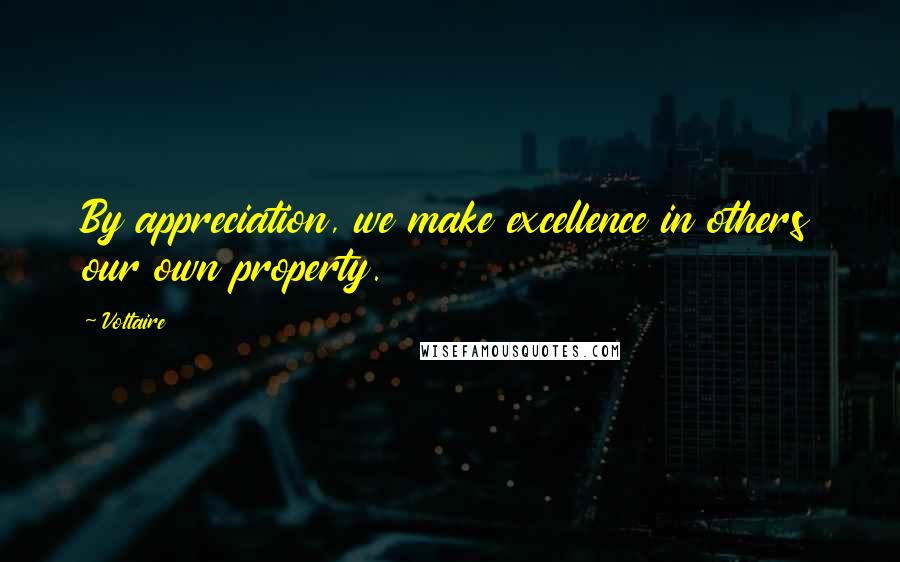 Voltaire Quotes: By appreciation, we make excellence in others our own property.