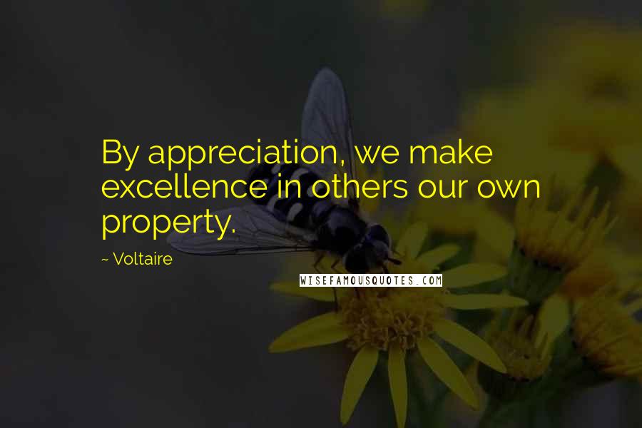 Voltaire Quotes: By appreciation, we make excellence in others our own property.