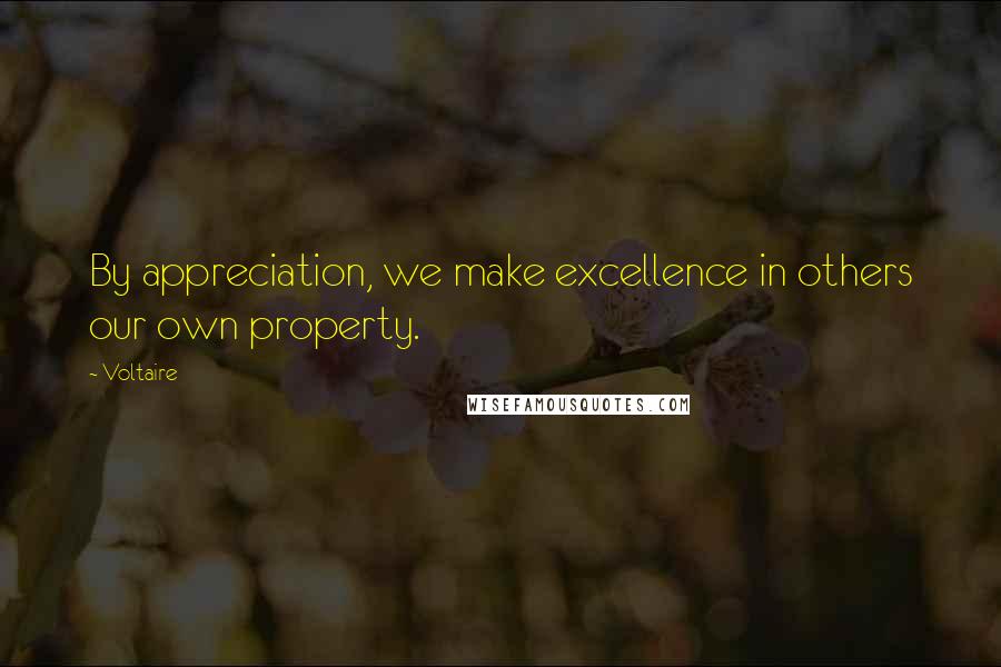 Voltaire Quotes: By appreciation, we make excellence in others our own property.