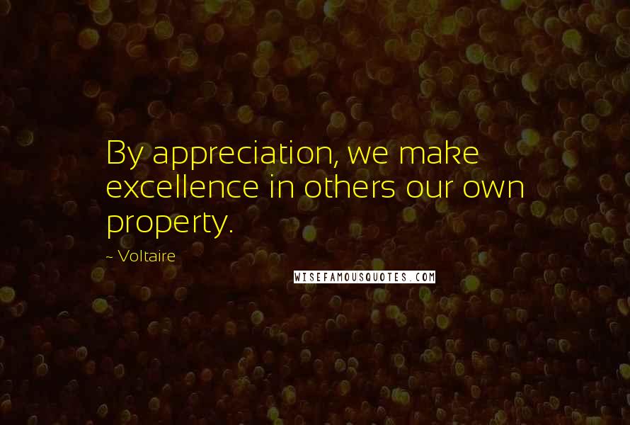 Voltaire Quotes: By appreciation, we make excellence in others our own property.