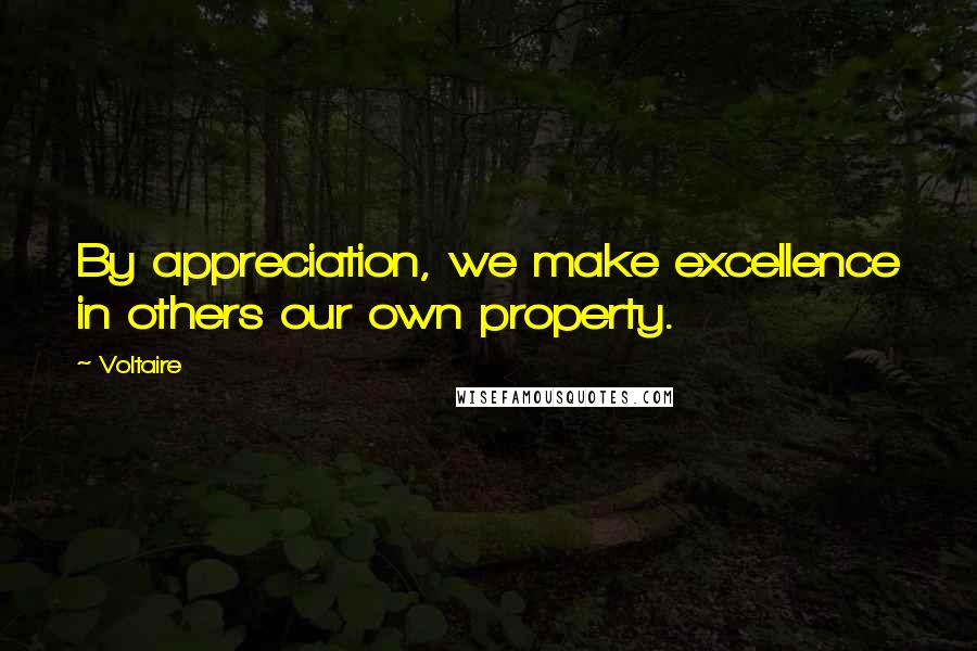 Voltaire Quotes: By appreciation, we make excellence in others our own property.