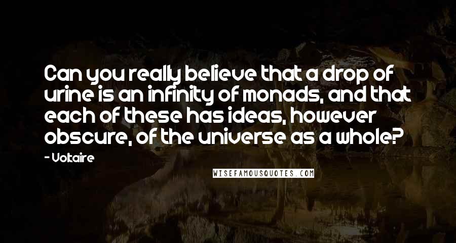 Voltaire Quotes: Can you really believe that a drop of urine is an infinity of monads, and that each of these has ideas, however obscure, of the universe as a whole?