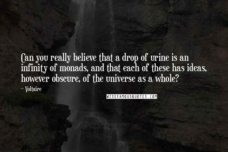 Voltaire Quotes: Can you really believe that a drop of urine is an infinity of monads, and that each of these has ideas, however obscure, of the universe as a whole?