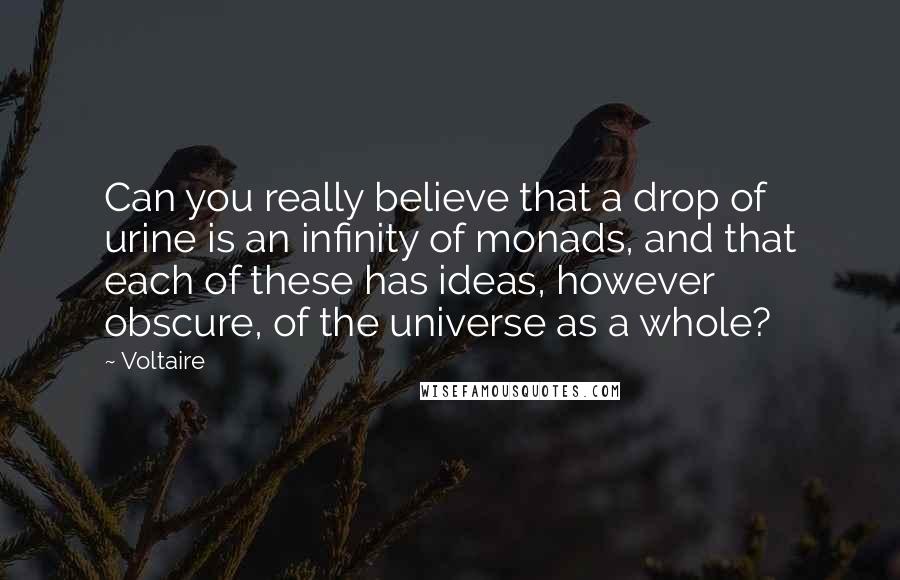 Voltaire Quotes: Can you really believe that a drop of urine is an infinity of monads, and that each of these has ideas, however obscure, of the universe as a whole?