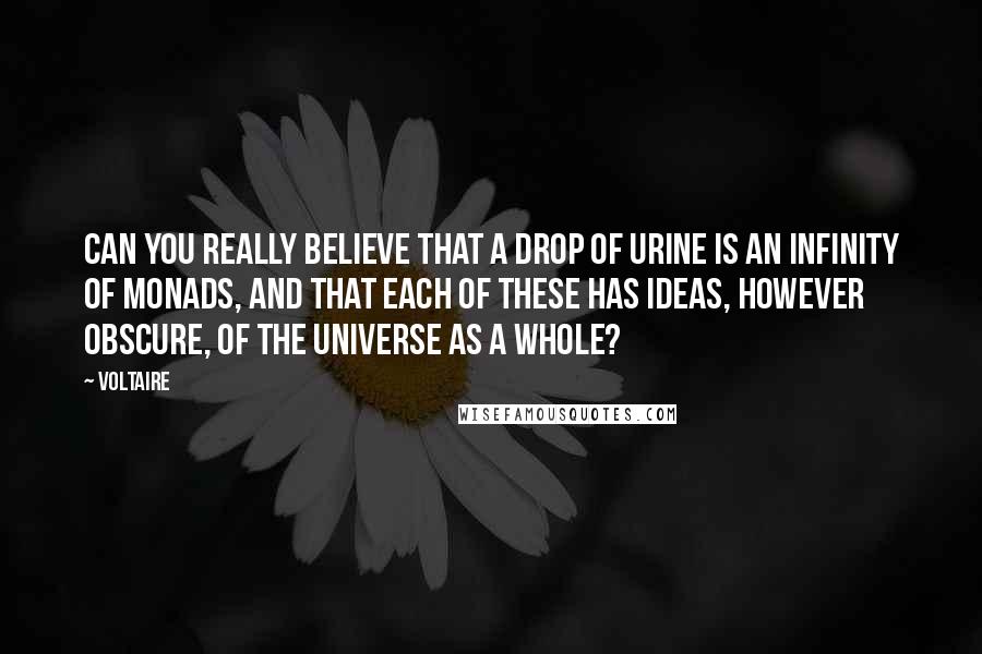 Voltaire Quotes: Can you really believe that a drop of urine is an infinity of monads, and that each of these has ideas, however obscure, of the universe as a whole?