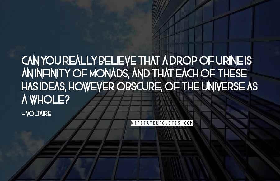 Voltaire Quotes: Can you really believe that a drop of urine is an infinity of monads, and that each of these has ideas, however obscure, of the universe as a whole?