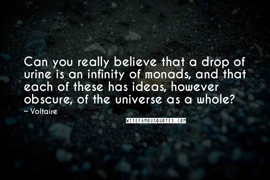 Voltaire Quotes: Can you really believe that a drop of urine is an infinity of monads, and that each of these has ideas, however obscure, of the universe as a whole?