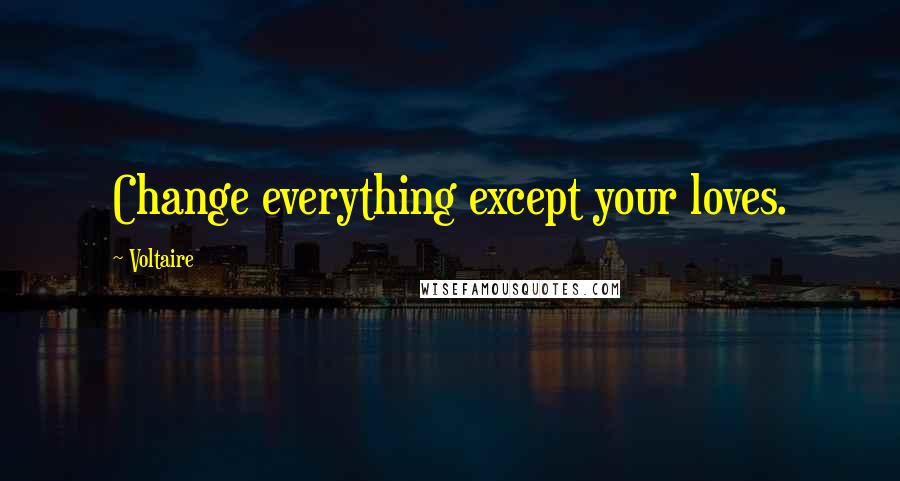 Voltaire Quotes: Change everything except your loves.